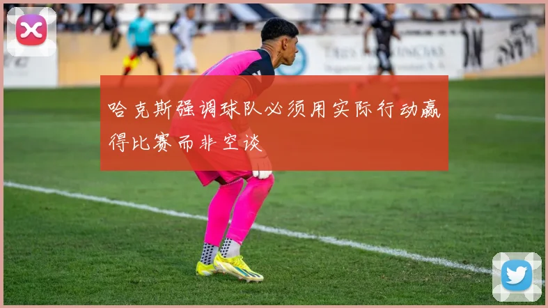 哈克斯强调球队必须用实际行动赢得比赛而非空谈