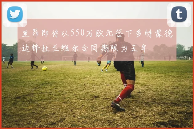 里昂即将以550万欧元签下多特蒙德边锋杜兰维尔合同期限为五年