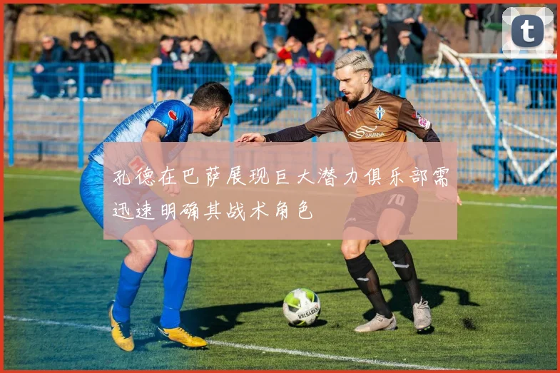 孔德在巴萨展现巨大潜力俱乐部需迅速明确其战术角色