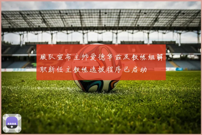狼队宣布主帅爱德华兹及教练组解职新任主教练选拔程序已启动