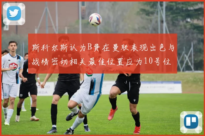 斯科尔斯认为B费在曼联表现出色与战绩密切相关最佳位置应为10号位