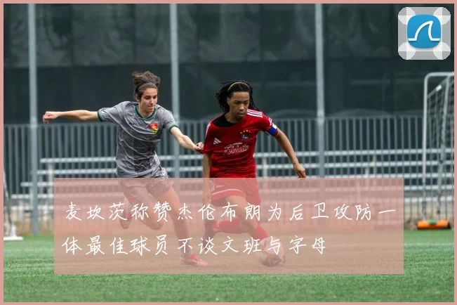 麦坎茨称赞杰伦布朗为后卫攻防一体最佳球员不谈文班与字母