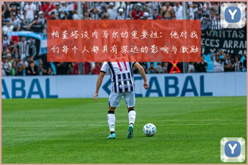 帕奎塔谈内马尔的重要性：他对我们每个人都具有深远的影响与激励