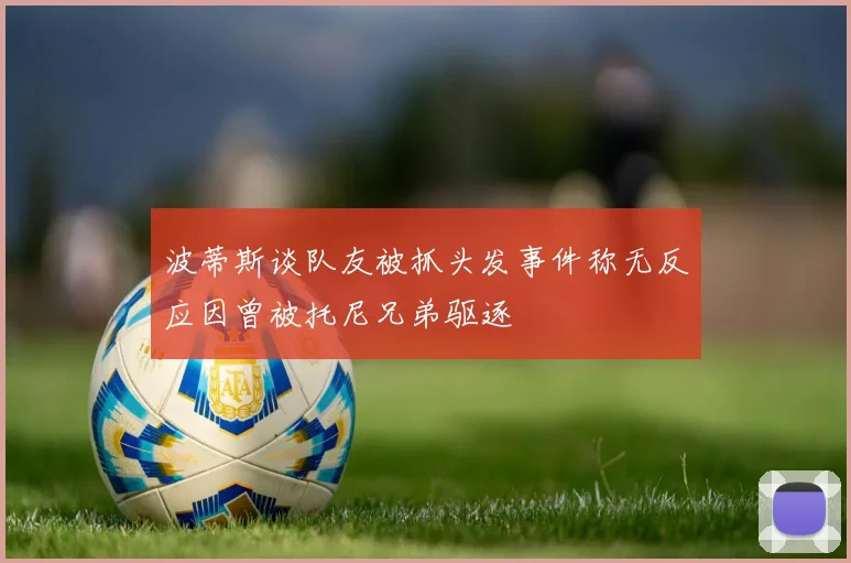 波蒂斯谈队友被抓头发事件称无反应因曾被托尼兄弟驱逐