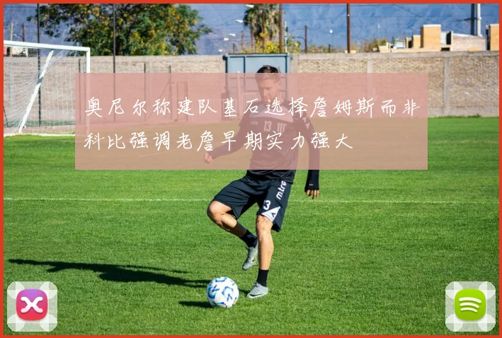 奥尼尔称建队基石选择詹姆斯而非科比强调老詹早期实力强大