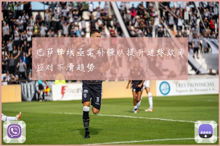 巴萨锋线亟需补强以提升进球效率应对下滑趋势
