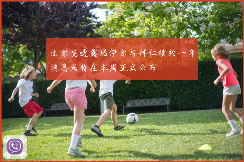 法尔克透露诺伊尔与拜仁续约一年消息或将在本周正式公布