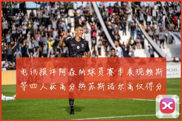 电讯报评阿森纳球员赛季表现赖斯等四人获高分热苏斯诺尔高仅得分