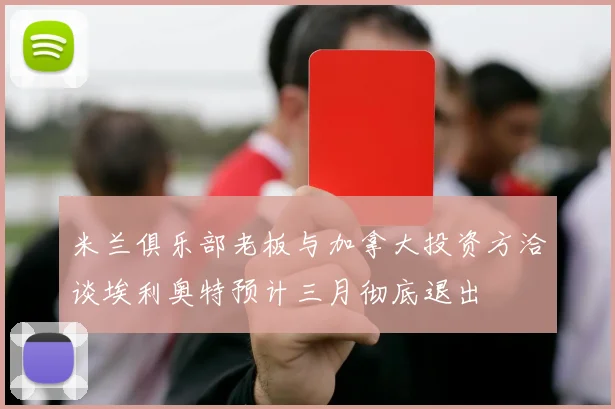 米兰俱乐部老板与加拿大投资方洽谈埃利奥特预计三月彻底退出