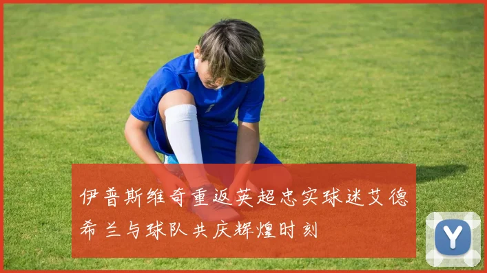 伊普斯维奇重返英超忠实球迷艾德希兰与球队共庆辉煌时刻